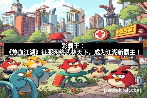 彩霸王：《热血江湖》征服网络武林天下，成为江湖新霸主！